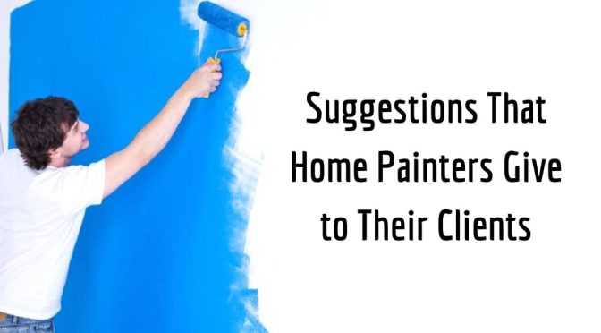 Important Suggestions That Home Painters Give to Their Clients